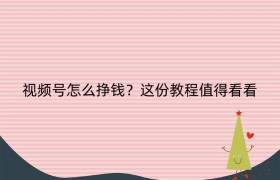 视频号怎么挣钱？这份教程值得看看